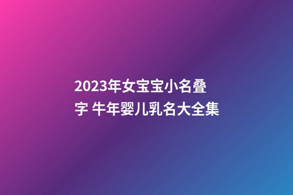 2023年女宝宝小名叠字 牛年婴儿乳名大全集